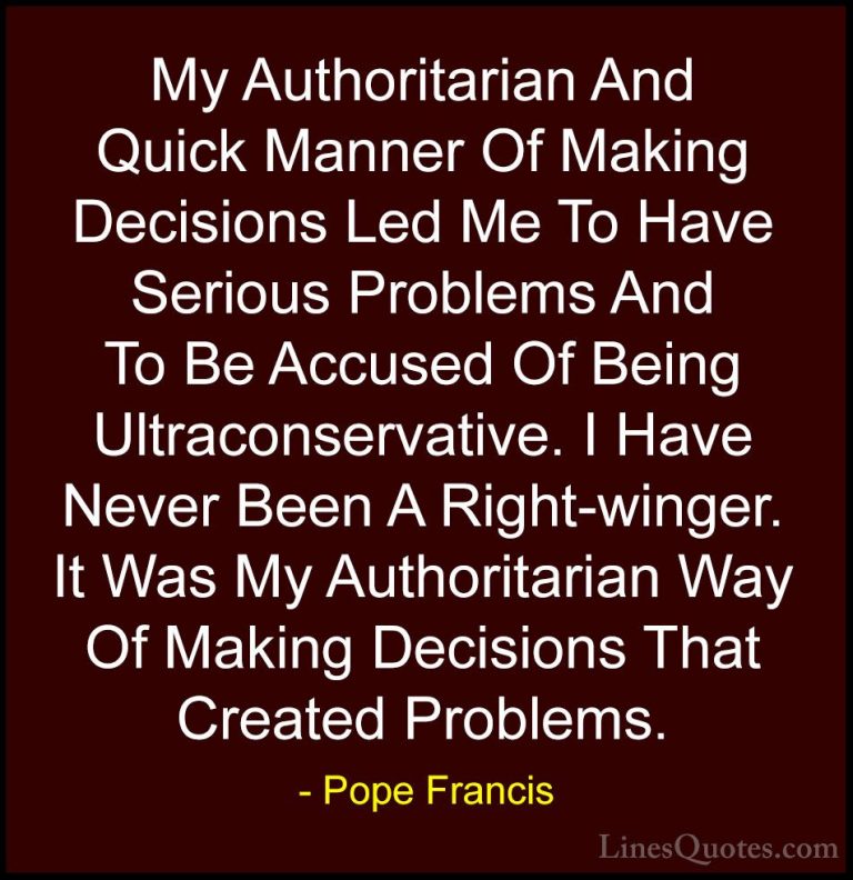 Pope Francis Quotes (54) - My Authoritarian And Quick Manner Of M... - QuotesMy Authoritarian And Quick Manner Of Making Decisions Led Me To Have Serious Problems And To Be Accused Of Being Ultraconservative. I Have Never Been A Right-winger. It Was My Authoritarian Way Of Making Decisions That Created Problems.