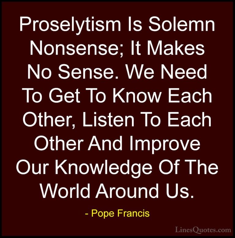 Pope Francis Quotes (58) - Proselytism Is Solemn Nonsense; It Mak... - QuotesProselytism Is Solemn Nonsense; It Makes No Sense. We Need To Get To Know Each Other, Listen To Each Other And Improve Our Knowledge Of The World Around Us.