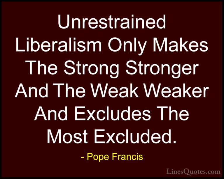 Pope Francis Quotes (62) - Unrestrained Liberalism Only Makes The... - QuotesUnrestrained Liberalism Only Makes The Strong Stronger And The Weak Weaker And Excludes The Most Excluded.