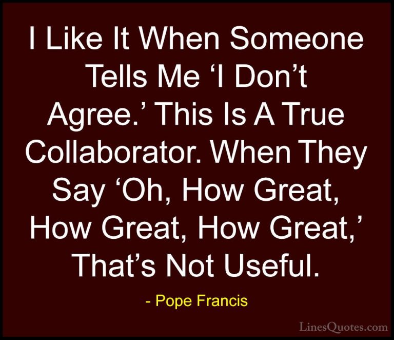 Pope Francis Quotes (64) - I Like It When Someone Tells Me 'I Don... - QuotesI Like It When Someone Tells Me 'I Don't Agree.' This Is A True Collaborator. When They Say 'Oh, How Great, How Great, How Great,' That's Not Useful.
