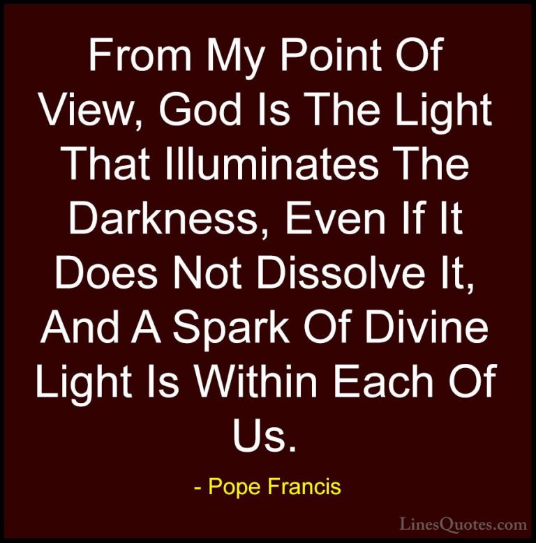 Pope Francis Quotes (67) - From My Point Of View, God Is The Ligh... - QuotesFrom My Point Of View, God Is The Light That Illuminates The Darkness, Even If It Does Not Dissolve It, And A Spark Of Divine Light Is Within Each Of Us.