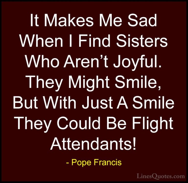 Pope Francis Quotes (68) - It Makes Me Sad When I Find Sisters Wh... - QuotesIt Makes Me Sad When I Find Sisters Who Aren't Joyful. They Might Smile, But With Just A Smile They Could Be Flight Attendants!