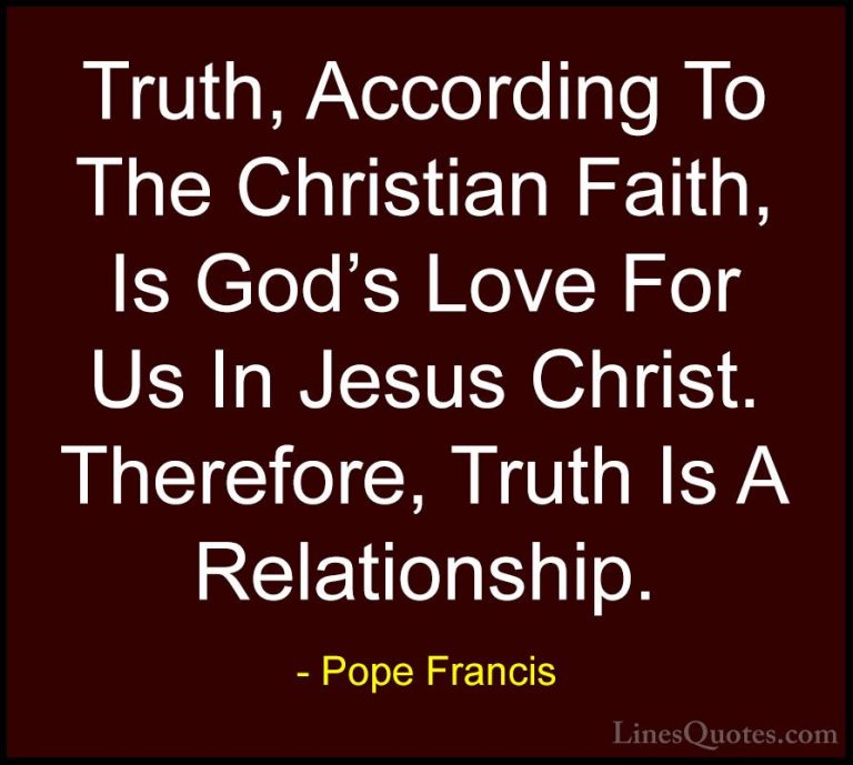 Pope Francis Quotes (71) - Truth, According To The Christian Fait... - QuotesTruth, According To The Christian Faith, Is God's Love For Us In Jesus Christ. Therefore, Truth Is A Relationship.