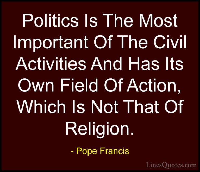 Pope Francis Quotes (76) - Politics Is The Most Important Of The ... - QuotesPolitics Is The Most Important Of The Civil Activities And Has Its Own Field Of Action, Which Is Not That Of Religion.