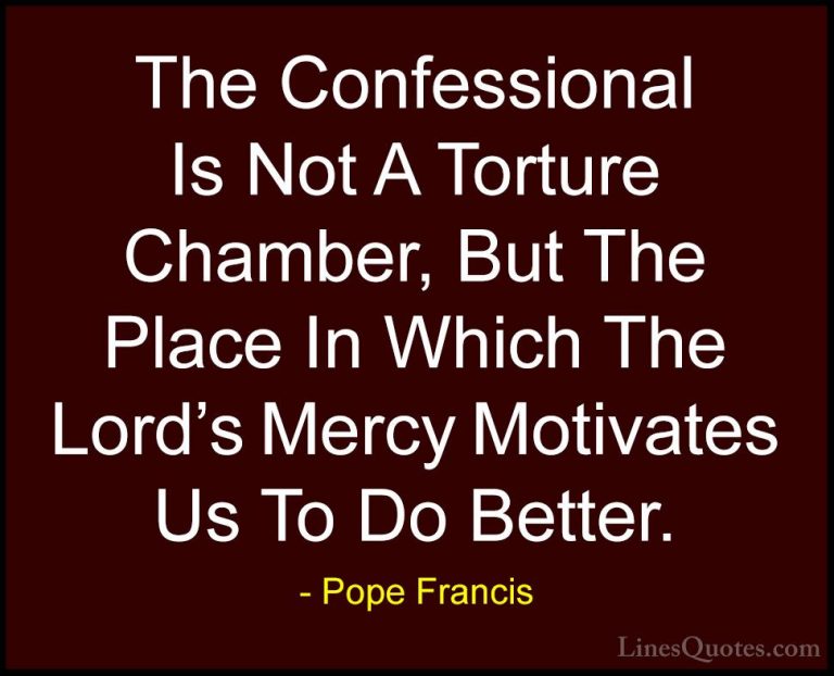 Pope Francis Quotes (8) - The Confessional Is Not A Torture Chamb... - QuotesThe Confessional Is Not A Torture Chamber, But The Place In Which The Lord's Mercy Motivates Us To Do Better.