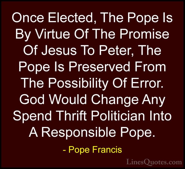Pope Francis Quotes (80) - Once Elected, The Pope Is By Virtue Of... - QuotesOnce Elected, The Pope Is By Virtue Of The Promise Of Jesus To Peter, The Pope Is Preserved From The Possibility Of Error. God Would Change Any Spend Thrift Politician Into A Responsible Pope.