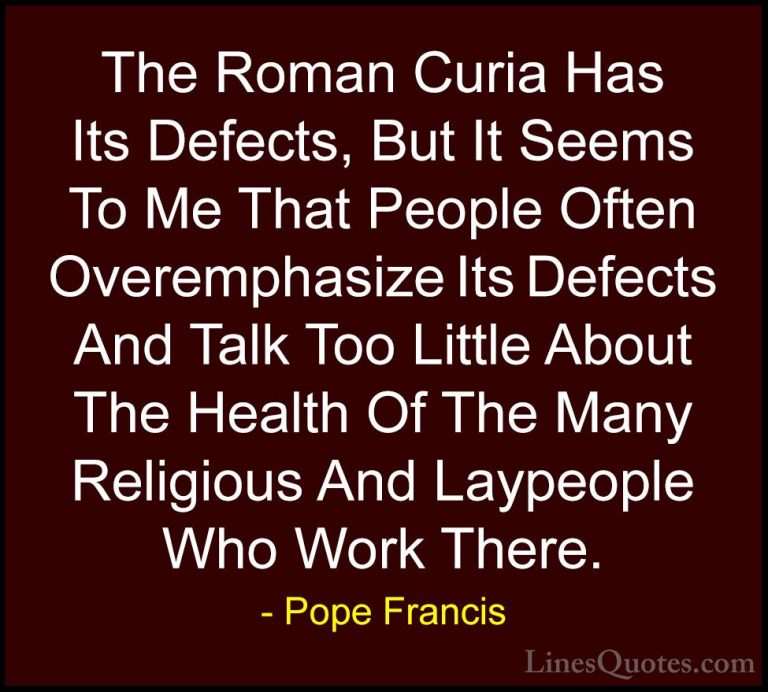 Pope Francis Quotes (81) - The Roman Curia Has Its Defects, But I... - QuotesThe Roman Curia Has Its Defects, But It Seems To Me That People Often Overemphasize Its Defects And Talk Too Little About The Health Of The Many Religious And Laypeople Who Work There.