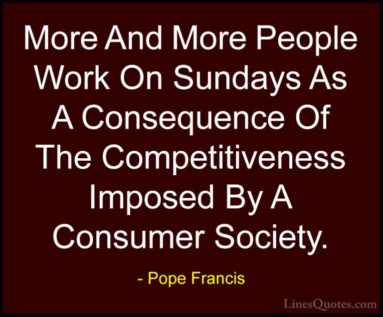 Pope Francis Quotes (87) - More And More People Work On Sundays A... - QuotesMore And More People Work On Sundays As A Consequence Of The Competitiveness Imposed By A Consumer Society.