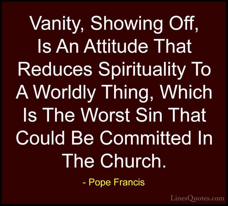 Pope Francis Quotes (88) - Vanity, Showing Off, Is An Attitude Th... - QuotesVanity, Showing Off, Is An Attitude That Reduces Spirituality To A Worldly Thing, Which Is The Worst Sin That Could Be Committed In The Church.
