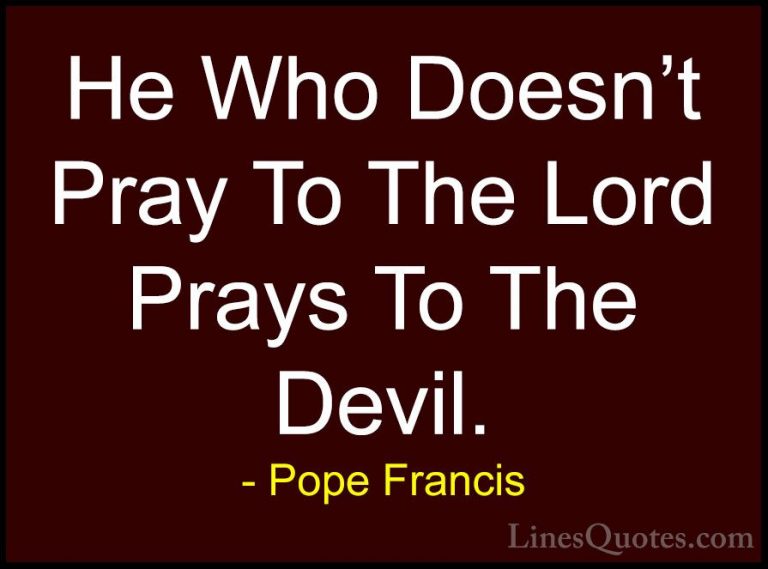 Pope Francis Quotes (89) - He Who Doesn't Pray To The Lord Prays ... - QuotesHe Who Doesn't Pray To The Lord Prays To The Devil.