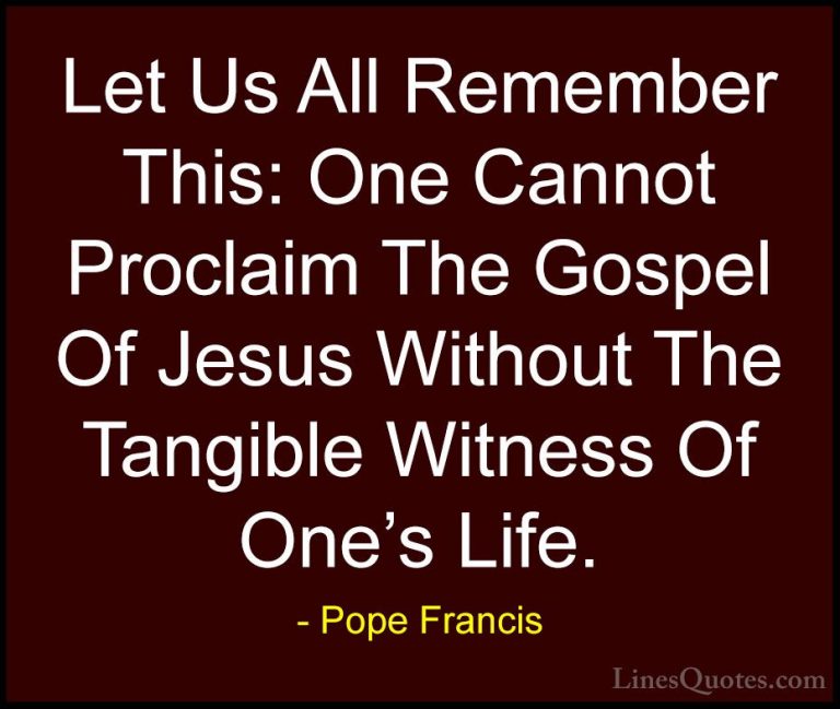 Pope Francis Quotes (91) - Let Us All Remember This: One Cannot P... - QuotesLet Us All Remember This: One Cannot Proclaim The Gospel Of Jesus Without The Tangible Witness Of One's Life.