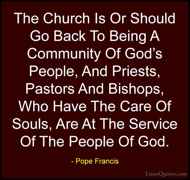 Pope Francis Quotes (97) - The Church Is Or Should Go Back To Bei... - QuotesThe Church Is Or Should Go Back To Being A Community Of God's People, And Priests, Pastors And Bishops, Who Have The Care Of Souls, Are At The Service Of The People Of God.