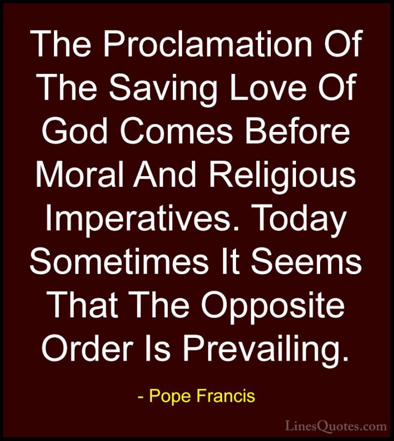 Pope Francis Quotes (99) - The Proclamation Of The Saving Love Of... - QuotesThe Proclamation Of The Saving Love Of God Comes Before Moral And Religious Imperatives. Today Sometimes It Seems That The Opposite Order Is Prevailing.