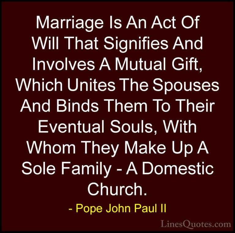 Pope John Paul II Quotes (1) - Marriage Is An Act Of Will That Si... - QuotesMarriage Is An Act Of Will That Signifies And Involves A Mutual Gift, Which Unites The Spouses And Binds Them To Their Eventual Souls, With Whom They Make Up A Sole Family - A Domestic Church.