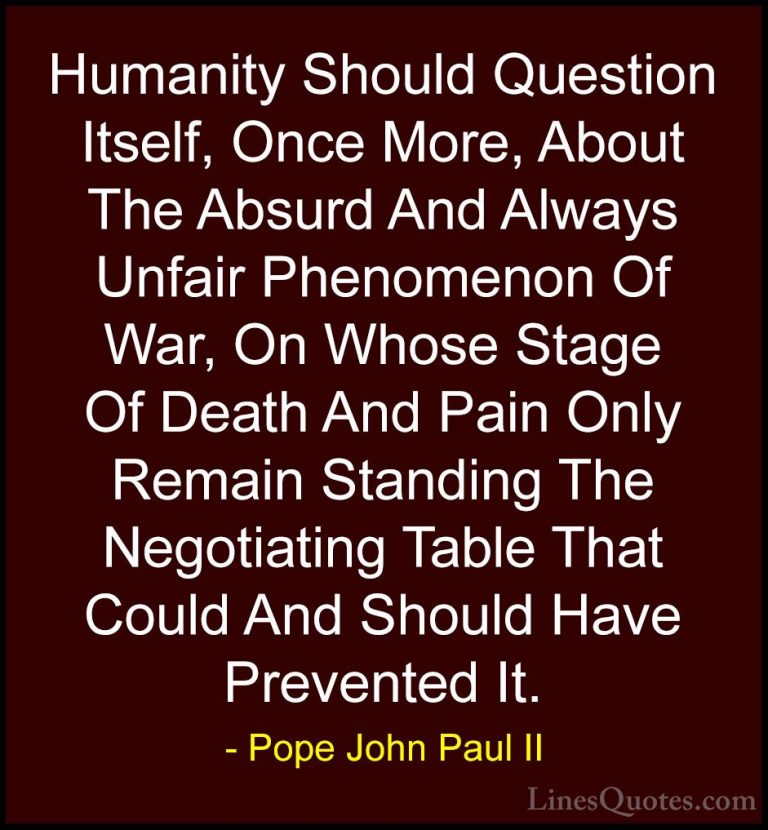 Pope John Paul II Quotes (10) - Humanity Should Question Itself, ... - QuotesHumanity Should Question Itself, Once More, About The Absurd And Always Unfair Phenomenon Of War, On Whose Stage Of Death And Pain Only Remain Standing The Negotiating Table That Could And Should Have Prevented It.