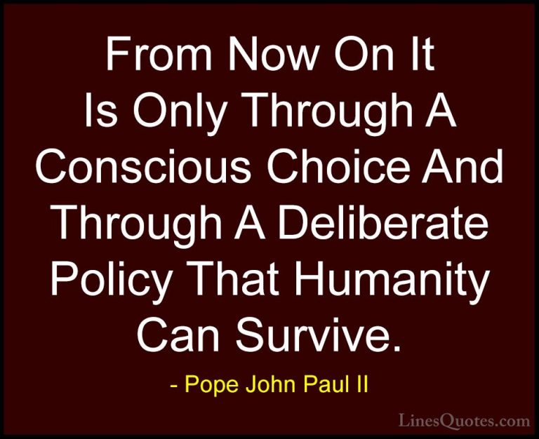 Pope John Paul II Quotes (15) - From Now On It Is Only Through A ... - QuotesFrom Now On It Is Only Through A Conscious Choice And Through A Deliberate Policy That Humanity Can Survive.