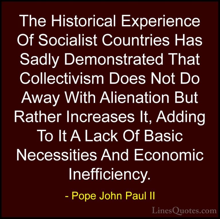 Pope John Paul II Quotes (16) - The Historical Experience Of Soci... - QuotesThe Historical Experience Of Socialist Countries Has Sadly Demonstrated That Collectivism Does Not Do Away With Alienation But Rather Increases It, Adding To It A Lack Of Basic Necessities And Economic Inefficiency.