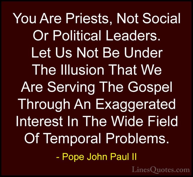 Pope John Paul II Quotes (32) - You Are Priests, Not Social Or Po... - QuotesYou Are Priests, Not Social Or Political Leaders. Let Us Not Be Under The Illusion That We Are Serving The Gospel Through An Exaggerated Interest In The Wide Field Of Temporal Problems.
