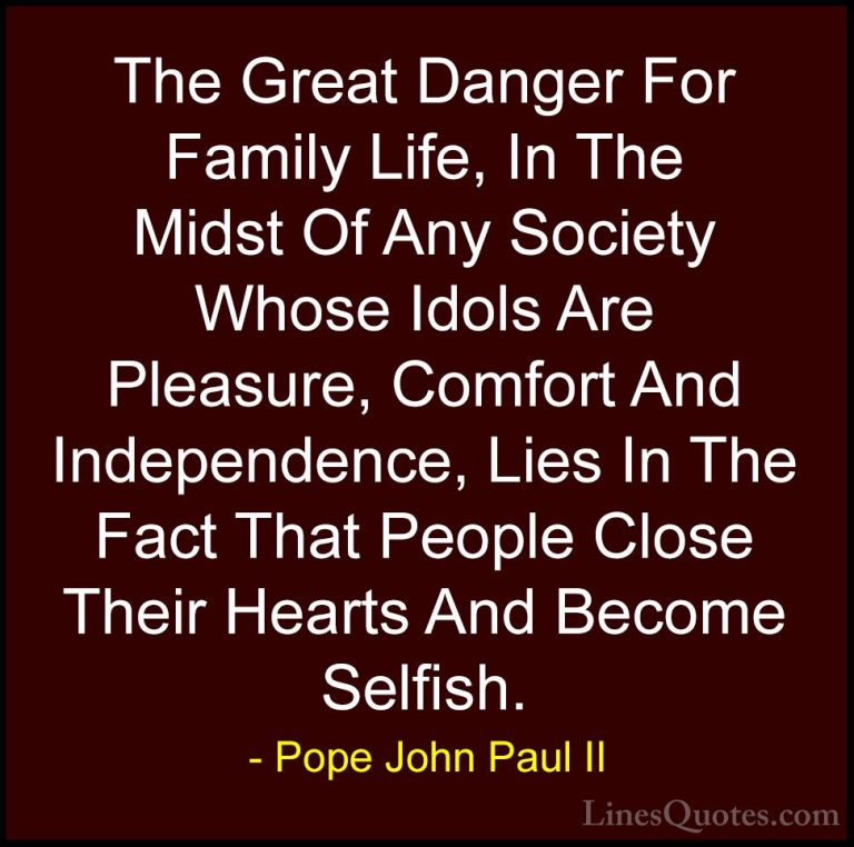 Pope John Paul II Quotes (6) - The Great Danger For Family Life, ... - QuotesThe Great Danger For Family Life, In The Midst Of Any Society Whose Idols Are Pleasure, Comfort And Independence, Lies In The Fact That People Close Their Hearts And Become Selfish.