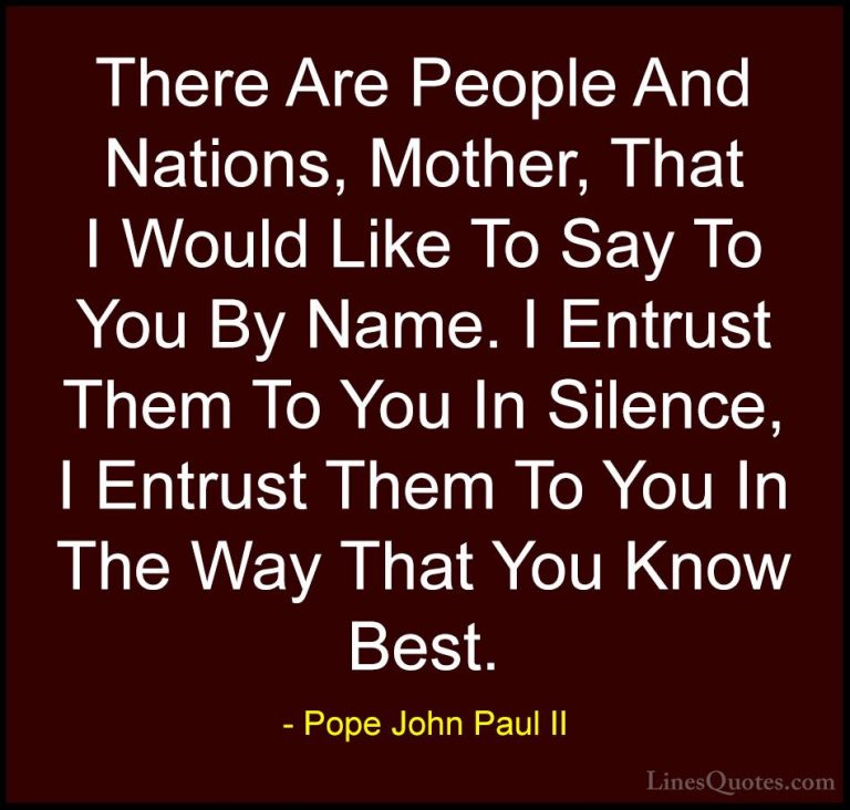 Pope John Paul II Quotes (9) - There Are People And Nations, Moth... - QuotesThere Are People And Nations, Mother, That I Would Like To Say To You By Name. I Entrust Them To You In Silence, I Entrust Them To You In The Way That You Know Best.