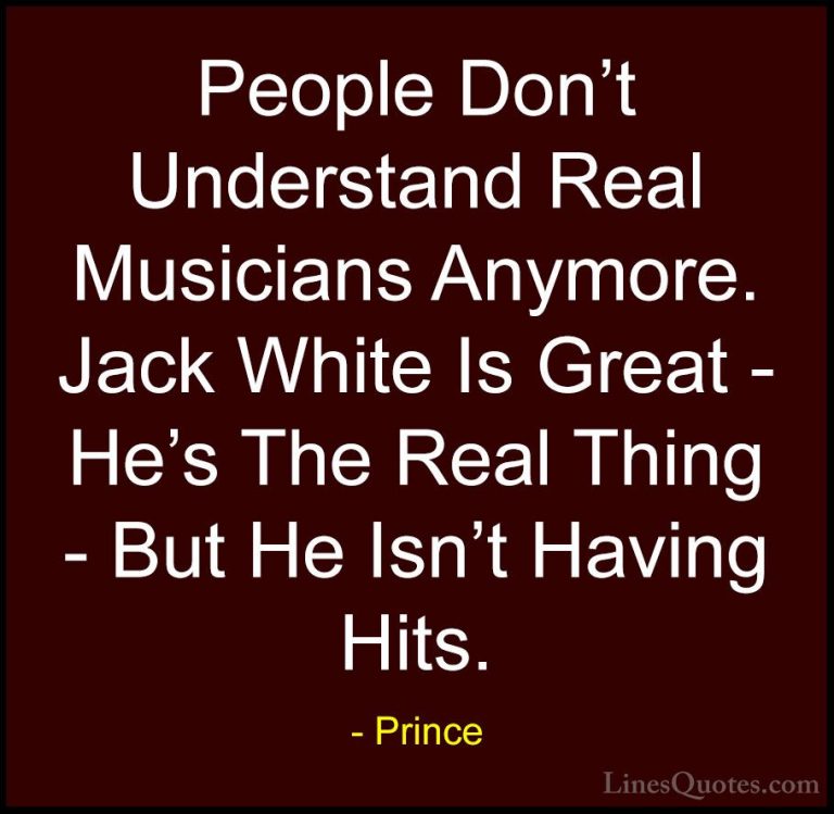 Prince Quotes (114) - People Don't Understand Real Musicians Anym... - QuotesPeople Don't Understand Real Musicians Anymore. Jack White Is Great - He's The Real Thing - But He Isn't Having Hits.