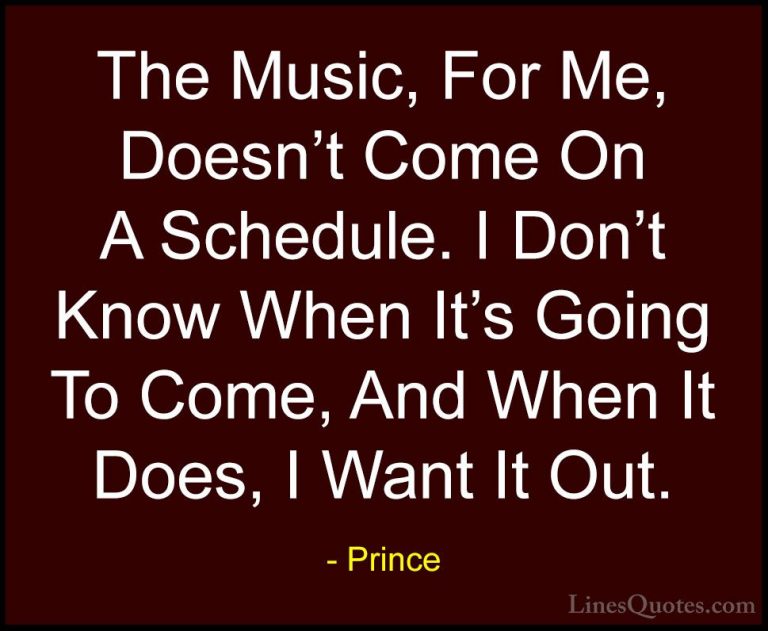 Prince Quotes (116) - The Music, For Me, Doesn't Come On A Schedu... - QuotesThe Music, For Me, Doesn't Come On A Schedule. I Don't Know When It's Going To Come, And When It Does, I Want It Out.