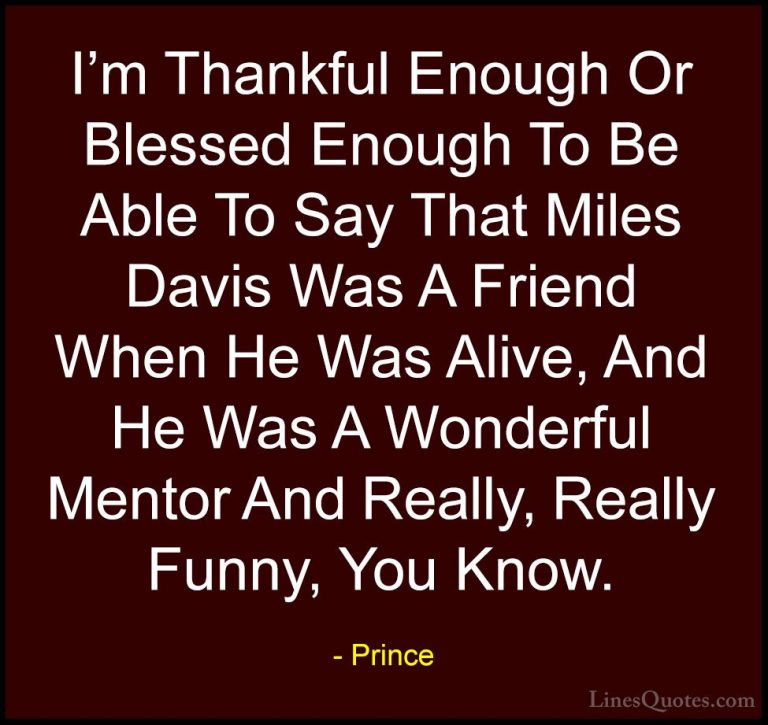 Prince Quotes (120) - I'm Thankful Enough Or Blessed Enough To Be... - QuotesI'm Thankful Enough Or Blessed Enough To Be Able To Say That Miles Davis Was A Friend When He Was Alive, And He Was A Wonderful Mentor And Really, Really Funny, You Know.