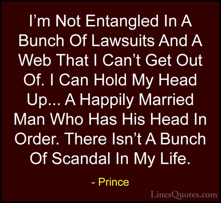 Prince Quotes (20) - I'm Not Entangled In A Bunch Of Lawsuits And... - QuotesI'm Not Entangled In A Bunch Of Lawsuits And A Web That I Can't Get Out Of. I Can Hold My Head Up... A Happily Married Man Who Has His Head In Order. There Isn't A Bunch Of Scandal In My Life.