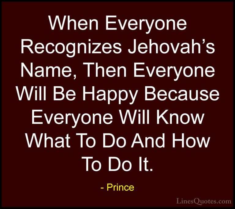 Prince Quotes (29) - When Everyone Recognizes Jehovah's Name, The... - QuotesWhen Everyone Recognizes Jehovah's Name, Then Everyone Will Be Happy Because Everyone Will Know What To Do And How To Do It.