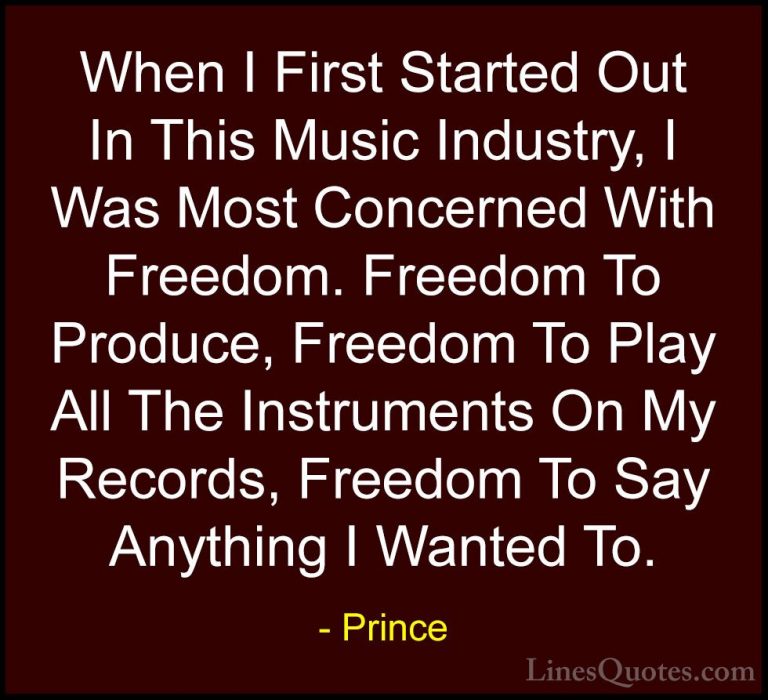 Prince Quotes (92) - When I First Started Out In This Music Indus... - QuotesWhen I First Started Out In This Music Industry, I Was Most Concerned With Freedom. Freedom To Produce, Freedom To Play All The Instruments On My Records, Freedom To Say Anything I Wanted To.