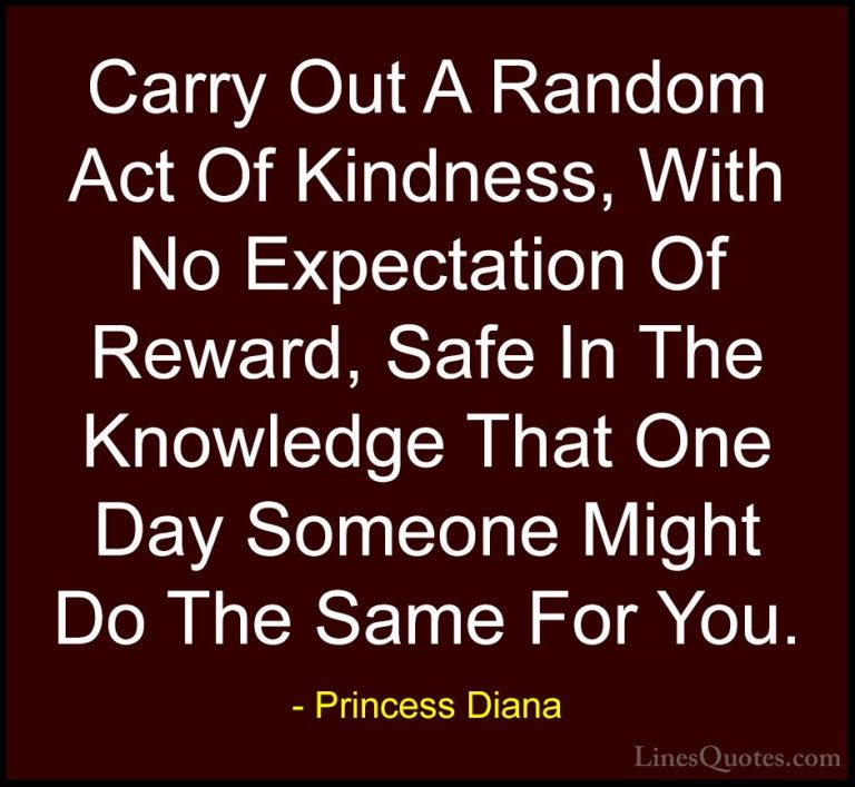 Princess Diana Quotes (1) - Carry Out A Random Act Of Kindness, W... - QuotesCarry Out A Random Act Of Kindness, With No Expectation Of Reward, Safe In The Knowledge That One Day Someone Might Do The Same For You.