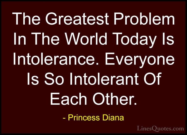Princess Diana Quotes (16) - The Greatest Problem In The World To... - QuotesThe Greatest Problem In The World Today Is Intolerance. Everyone Is So Intolerant Of Each Other.
