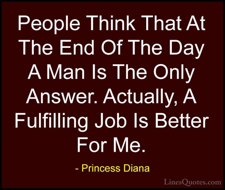 Princess Diana Quotes (24) - People Think That At The End Of The ... - QuotesPeople Think That At The End Of The Day A Man Is The Only Answer. Actually, A Fulfilling Job Is Better For Me.