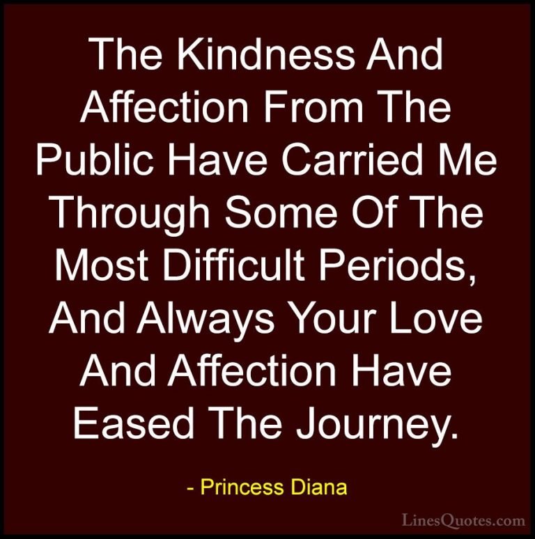 Princess Diana Quotes (6) - The Kindness And Affection From The P... - QuotesThe Kindness And Affection From The Public Have Carried Me Through Some Of The Most Difficult Periods, And Always Your Love And Affection Have Eased The Journey.