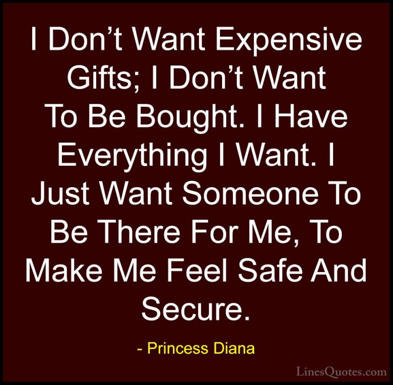 Princess Diana Quotes (7) - I Don't Want Expensive Gifts; I Don't... - QuotesI Don't Want Expensive Gifts; I Don't Want To Be Bought. I Have Everything I Want. I Just Want Someone To Be There For Me, To Make Me Feel Safe And Secure.