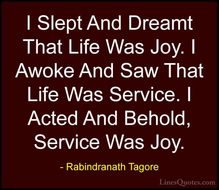 Rabindranath Tagore Quotes (10) - I Slept And Dreamt That Life Wa... - QuotesI Slept And Dreamt That Life Was Joy. I Awoke And Saw That Life Was Service. I Acted And Behold, Service Was Joy.