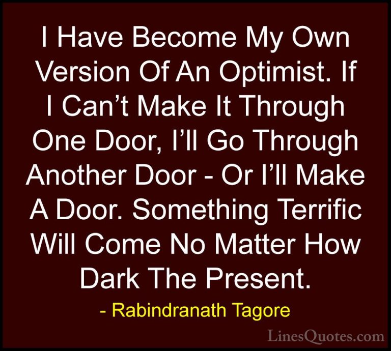 Rabindranath Tagore Quotes (21) - I Have Become My Own Version Of... - QuotesI Have Become My Own Version Of An Optimist. If I Can't Make It Through One Door, I'll Go Through Another Door - Or I'll Make A Door. Something Terrific Will Come No Matter How Dark The Present.