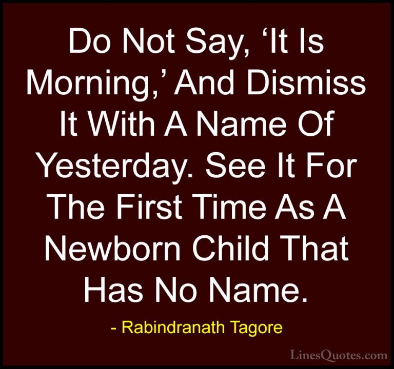 Rabindranath Tagore Quotes (31) - Do Not Say, 'It Is Morning,' An... - QuotesDo Not Say, 'It Is Morning,' And Dismiss It With A Name Of Yesterday. See It For The First Time As A Newborn Child That Has No Name.