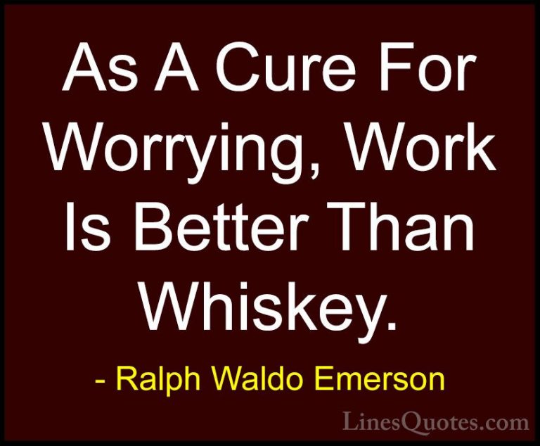 Ralph Waldo Emerson Quotes (121) - As A Cure For Worrying, Work I... - QuotesAs A Cure For Worrying, Work Is Better Than Whiskey.