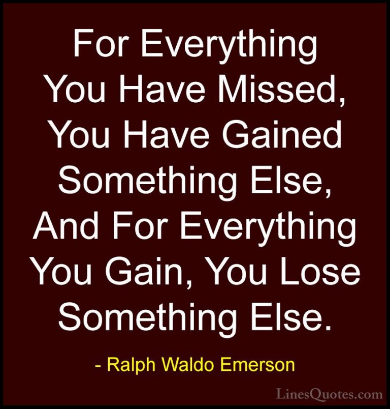 Ralph Waldo Emerson Quotes (134) - For Everything You Have Missed... - QuotesFor Everything You Have Missed, You Have Gained Something Else, And For Everything You Gain, You Lose Something Else.