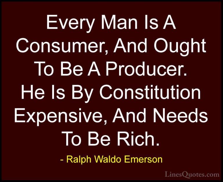 Ralph Waldo Emerson Quotes (135) - Every Man Is A Consumer, And O... - QuotesEvery Man Is A Consumer, And Ought To Be A Producer. He Is By Constitution Expensive, And Needs To Be Rich.