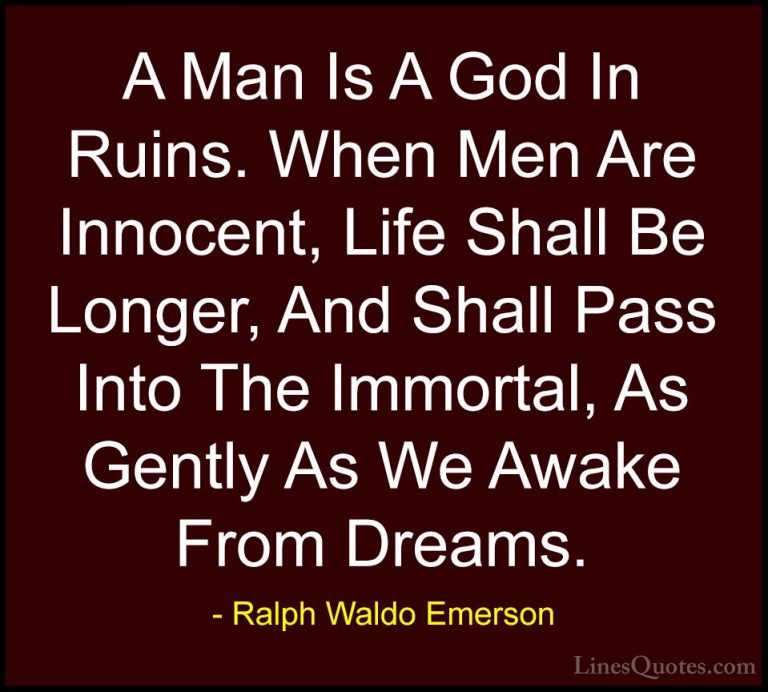 Ralph Waldo Emerson Quotes (137) - A Man Is A God In Ruins. When ... - QuotesA Man Is A God In Ruins. When Men Are Innocent, Life Shall Be Longer, And Shall Pass Into The Immortal, As Gently As We Awake From Dreams.