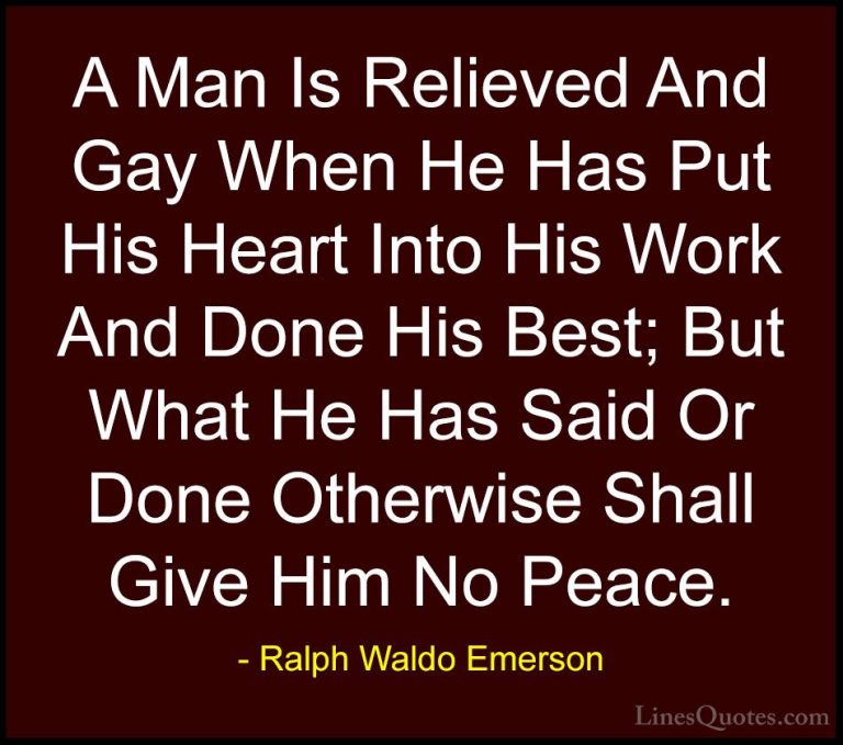 Ralph Waldo Emerson Quotes (138) - A Man Is Relieved And Gay When... - QuotesA Man Is Relieved And Gay When He Has Put His Heart Into His Work And Done His Best; But What He Has Said Or Done Otherwise Shall Give Him No Peace.