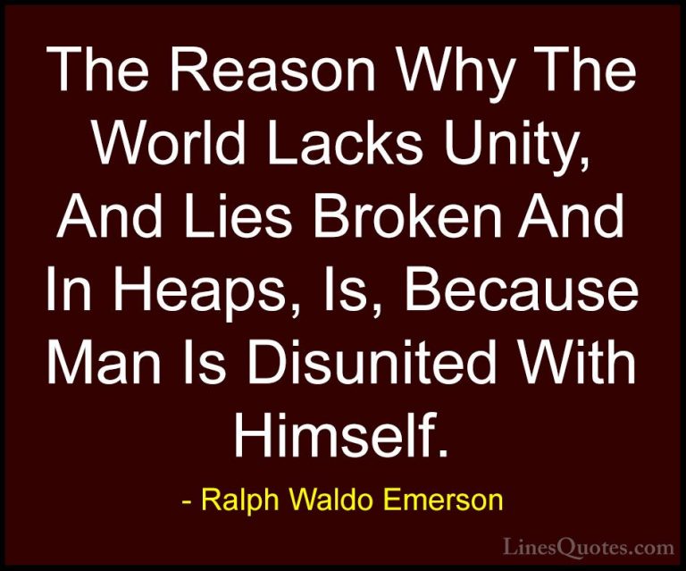 Ralph Waldo Emerson Quotes (14) - The Reason Why The World Lacks ... - QuotesThe Reason Why The World Lacks Unity, And Lies Broken And In Heaps, Is, Because Man Is Disunited With Himself.