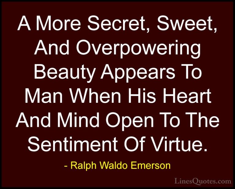 Ralph Waldo Emerson Quotes (150) - A More Secret, Sweet, And Over... - QuotesA More Secret, Sweet, And Overpowering Beauty Appears To Man When His Heart And Mind Open To The Sentiment Of Virtue.
