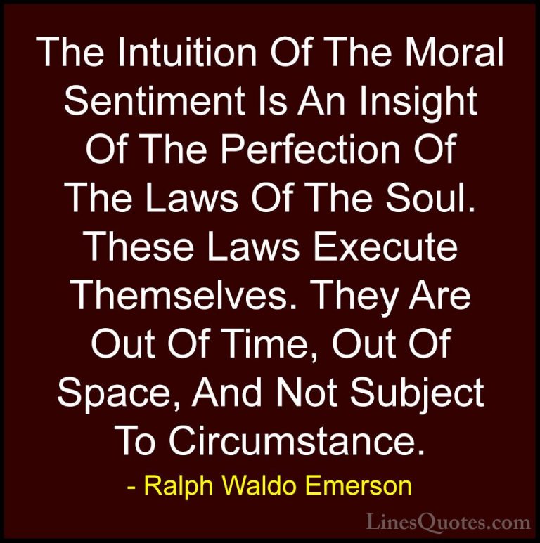 Ralph Waldo Emerson Quotes (151) - The Intuition Of The Moral Sen... - QuotesThe Intuition Of The Moral Sentiment Is An Insight Of The Perfection Of The Laws Of The Soul. These Laws Execute Themselves. They Are Out Of Time, Out Of Space, And Not Subject To Circumstance.