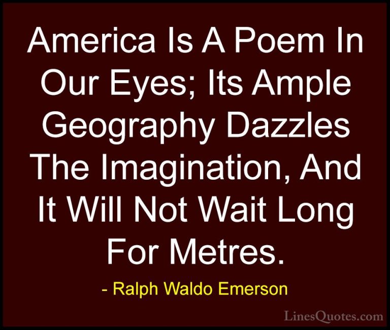 Ralph Waldo Emerson Quotes (152) - America Is A Poem In Our Eyes;... - QuotesAmerica Is A Poem In Our Eyes; Its Ample Geography Dazzles The Imagination, And It Will Not Wait Long For Metres.