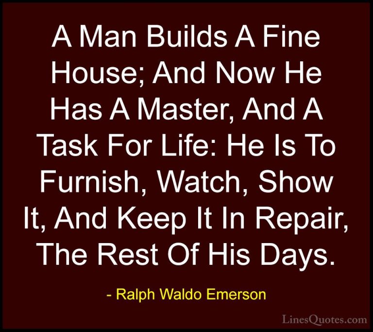 Ralph Waldo Emerson Quotes (157) - A Man Builds A Fine House; And... - QuotesA Man Builds A Fine House; And Now He Has A Master, And A Task For Life: He Is To Furnish, Watch, Show It, And Keep It In Repair, The Rest Of His Days.