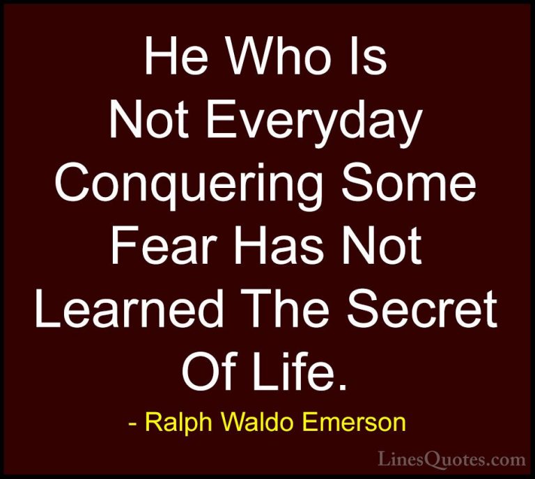 Ralph Waldo Emerson Quotes (162) - He Who Is Not Everyday Conquer... - QuotesHe Who Is Not Everyday Conquering Some Fear Has Not Learned The Secret Of Life.