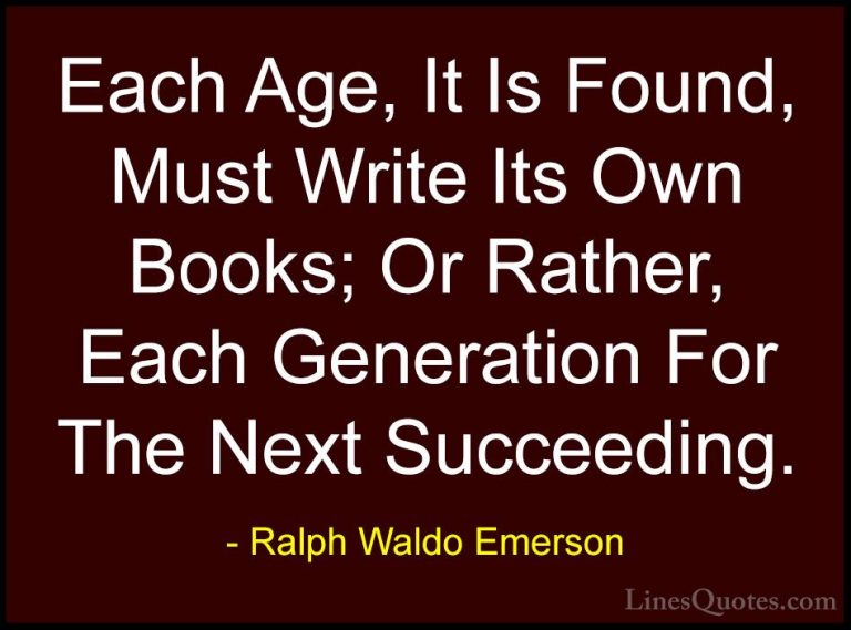 Ralph Waldo Emerson Quotes (262) - Each Age, It Is Found, Must Wr... - QuotesEach Age, It Is Found, Must Write Its Own Books; Or Rather, Each Generation For The Next Succeeding.